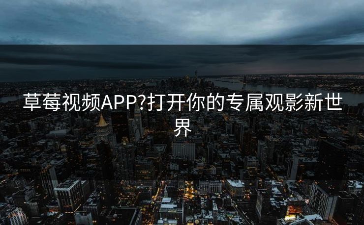 草莓视频APP?打开你的专属观影新世界