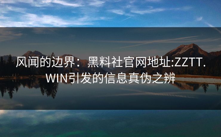风闻的边界:黑料社官网地址:ZZTT.WIN引发的信息真伪之辨 风闻的边界:黑料社官网地址:ZZTT.WIN引发的信息真伪之辨