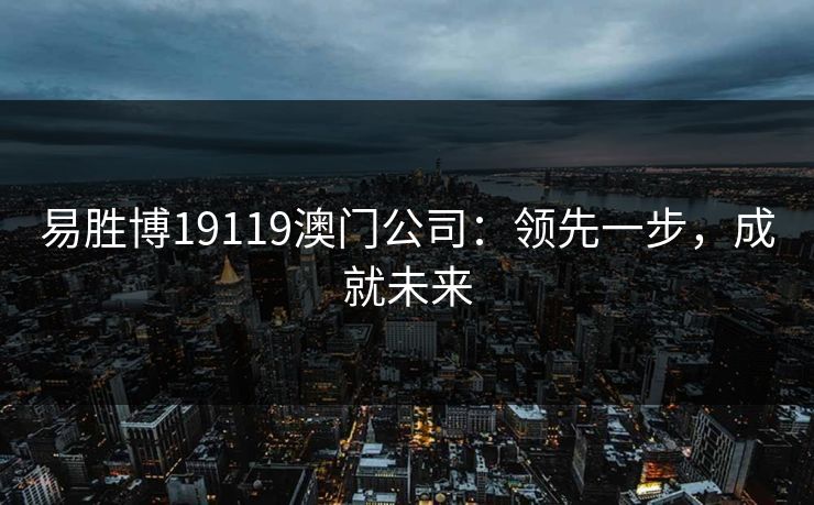 易胜博19119澳门公司:领先一步,成就未来 易胜博19119澳门公司:领先一步,成就未来