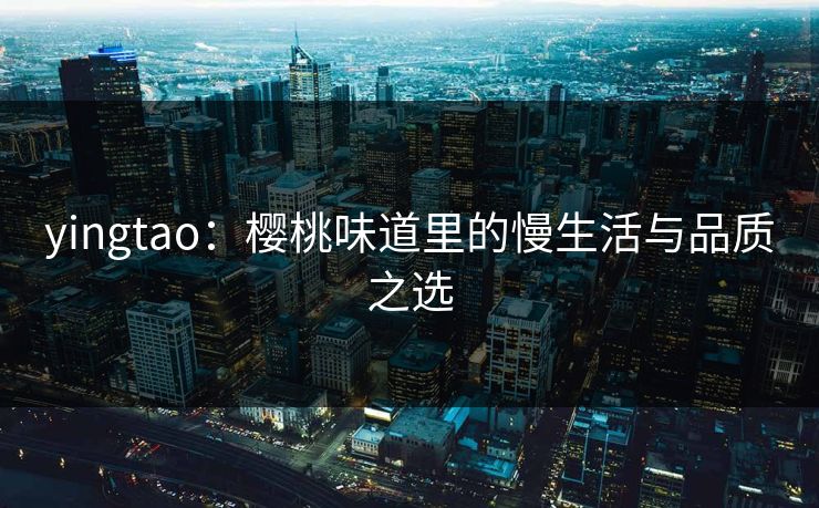 yingtao:樱桃味道里的慢生活与品质之选 yingtao:樱桃味道里的慢生活与品质之选