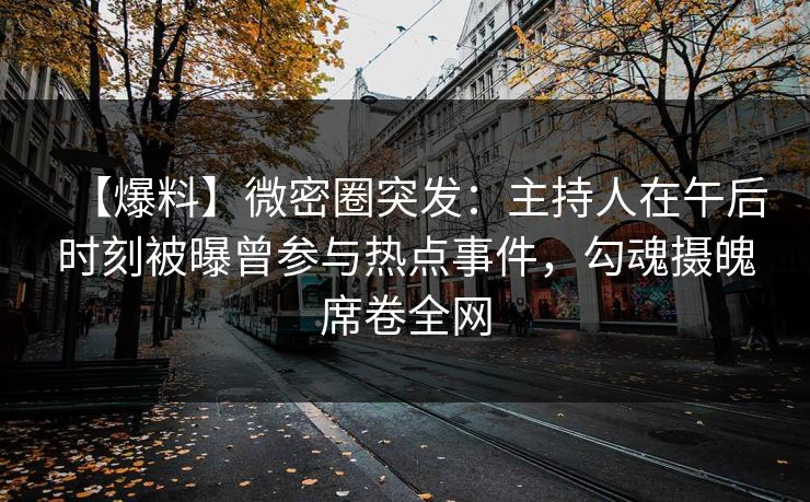 【爆料】微密圈突发：主持人在午后时刻被曝曾参与热点事件，勾魂摄魄席卷全网