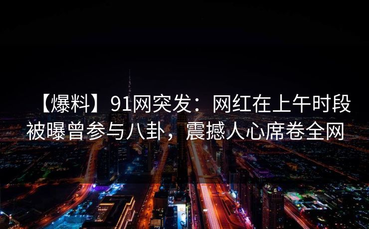 【爆料】91网突发：网红在上午时段被曝曾参与八卦，震撼人心席卷全网