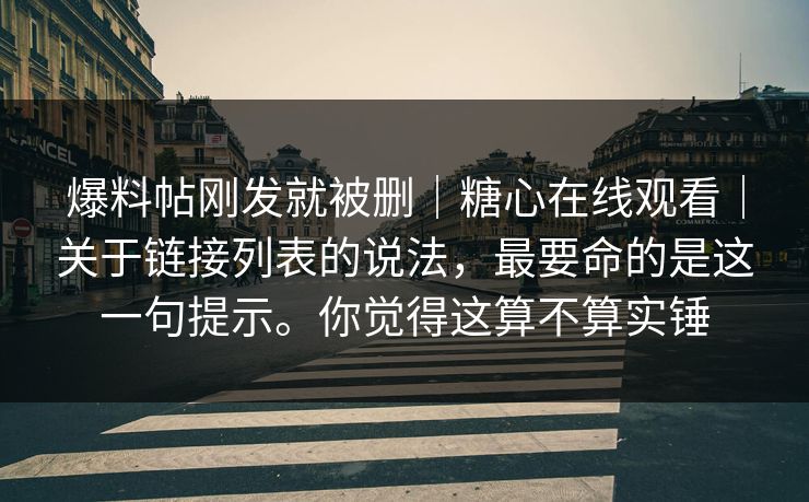 爆料帖刚发就被删｜糖心在线观看｜关于链接列表的说法，最要命的是这一句提示。你觉得这算不算实锤