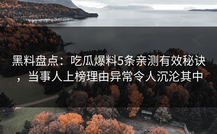 黑料盘点：吃瓜爆料5条亲测有效秘诀，当事人上榜理由异常令人沉沦其中