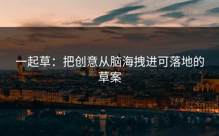 一起草：把创意从脑海拽进可落地的草案