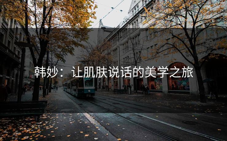 韩妙：让肌肤说话的美学之旅