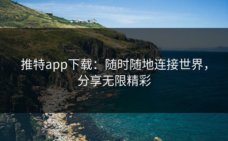 推特app下载：随时随地连接世界，分享无限精彩