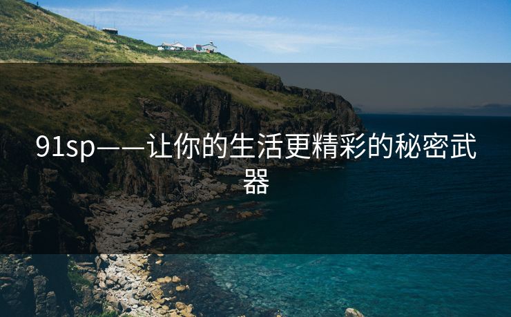 91sp——让你的生活更精彩的秘密武器