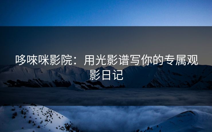 哆唻咪影院：用光影谱写你的专属观影日记