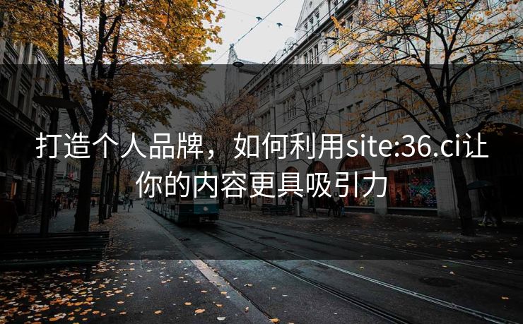 打造个人品牌，如何利用site:36.ci让你的内容更具吸引力