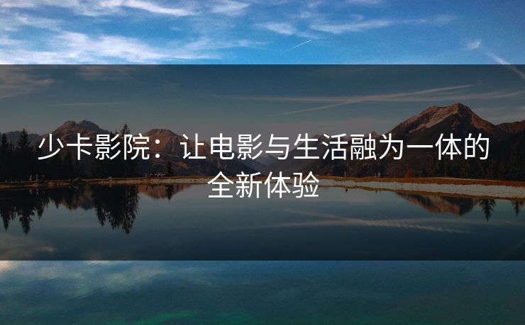 少卡影院：让电影与生活融为一体的全新体验