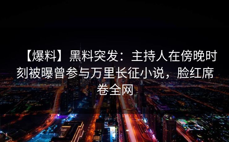 【爆料】黑料突发：主持人在傍晚时刻被曝曾参与万里长征小说，脸红席卷全网