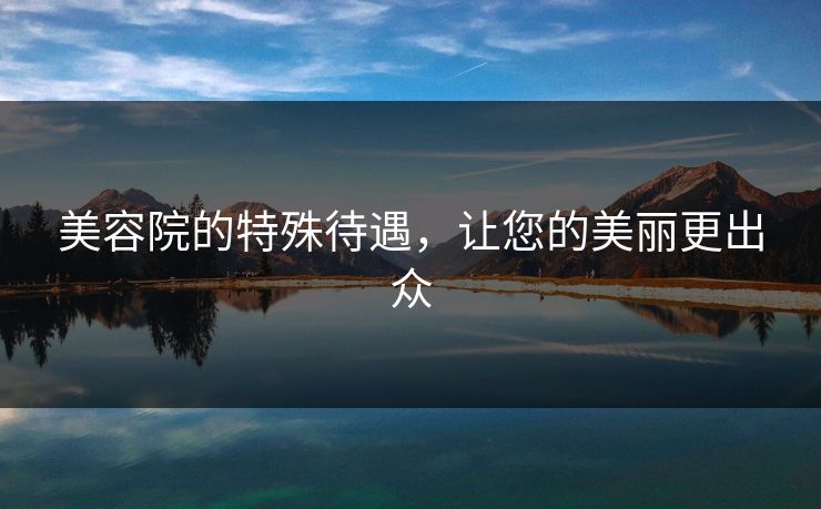 美容院的特殊待遇,让您的美丽更出众 美容院的特殊待遇,让您的美丽更出众