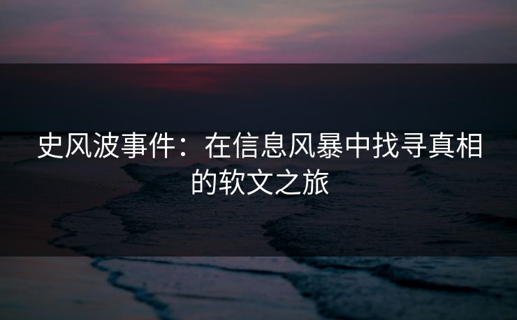 史风波事件:在信息风暴中找寻真相的软文之旅 史风波事件:在信息风暴中找寻真相的软文之旅