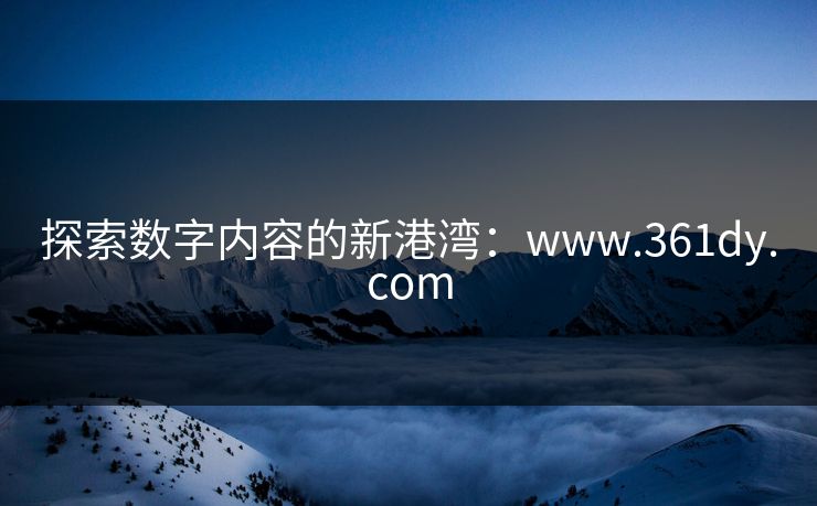 探索数字内容的新港湾:www.361dy.com 探索数字内容的新港湾:www.361dy.com