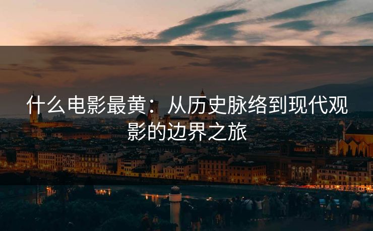 什么电影最黄:从历史脉络到现代观影的边界之旅 什么电影最黄:从历史脉络到现代观影的边界之旅