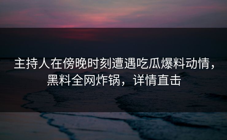 主持人在傍晚时刻遭遇吃瓜爆料动情,黑料全网炸锅,详情直击 主持人在傍晚时刻遭遇吃瓜爆料动情,黑料全网炸锅,详情直击