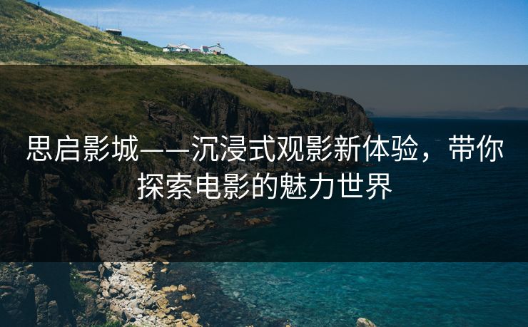 思启影城——沉浸式观影新体验,带你探索电影的魅力世界 思启影城——沉浸式观影新体验,带你探索电影的魅力世界