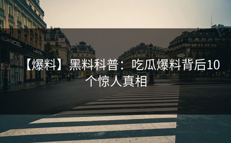 【爆料】黑料科普:吃瓜爆料背后10个惊人真相 【爆料】黑料科普:吃瓜爆料背后10个惊人真相