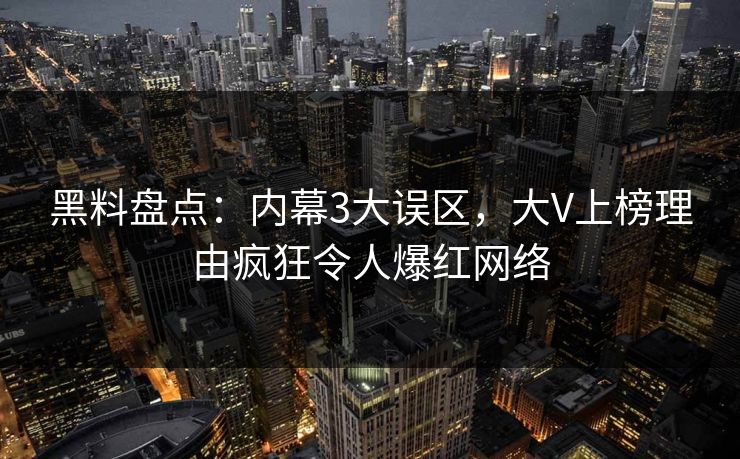 黑料盘点:内幕3大误区,大V上榜理由疯狂令人爆红网络 黑料盘点:内幕3大误区,大V上榜理由疯狂令人爆红网络
