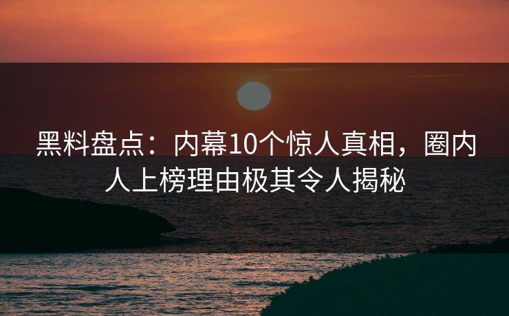 黑料盘点:内幕10个惊人真相,圈内人上榜理由极其令人揭秘 黑料盘点:内幕10个惊人真相,圈内人上榜理由极其令人揭秘