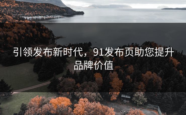 引领发布新时代，91发布页助您提升品牌价值
