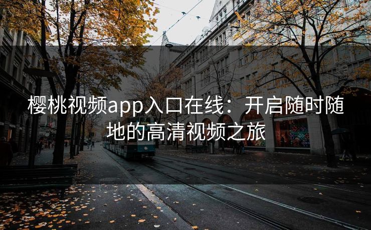 樱桃视频app入口在线：开启随时随地的高清视频之旅