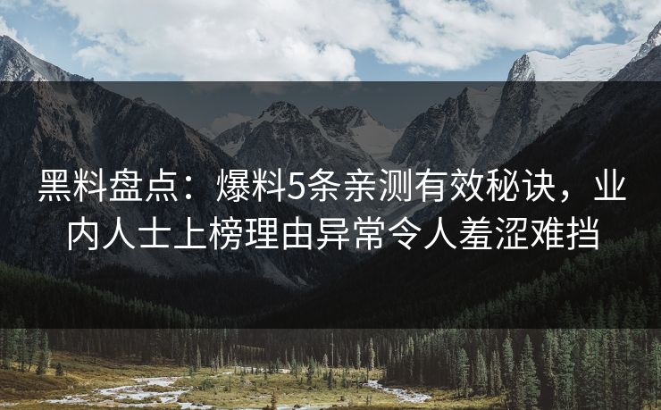 黑料盘点：爆料5条亲测有效秘诀，业内人士上榜理由异常令人羞涩难挡