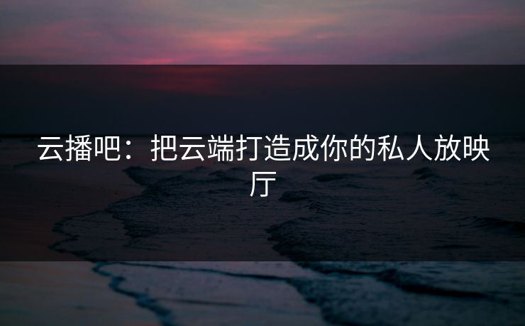 云播吧：把云端打造成你的私人放映厅