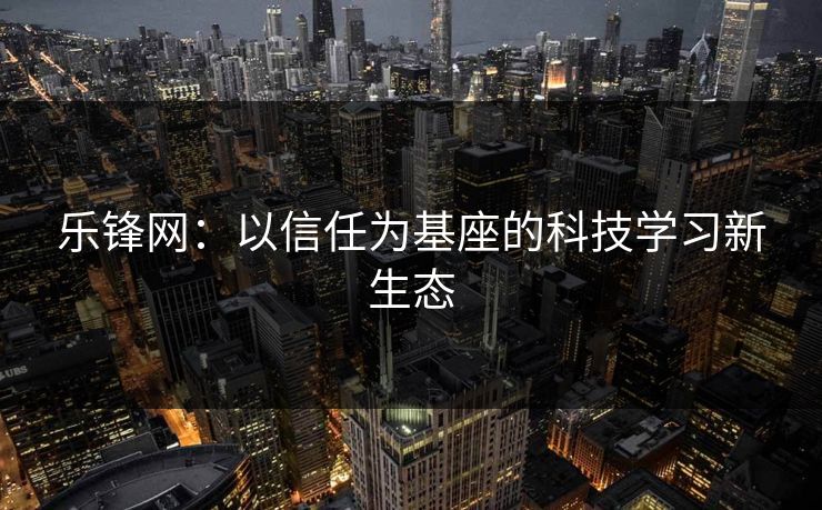 乐锋网：以信任为基座的科技学习新生态