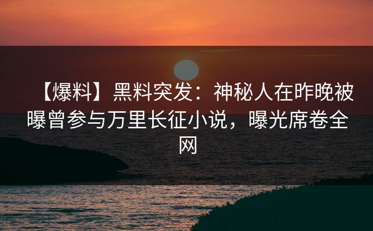 【爆料】黑料突发：神秘人在昨晚被曝曾参与万里长征小说，曝光席卷全网