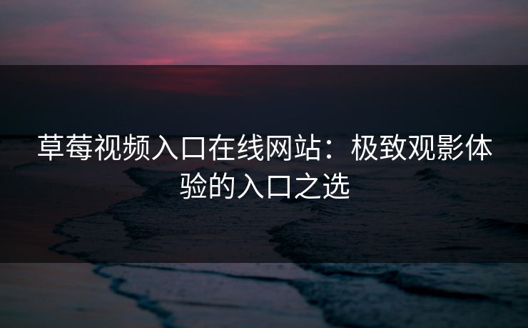 草莓视频入口在线网站：极致观影体验的入口之选