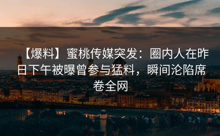【爆料】蜜桃传媒突发：圈内人在昨日下午被曝曾参与猛料，瞬间沦陷席卷全网