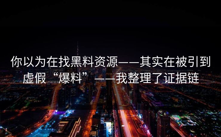 你以为在找黑料资源——其实在被引到虚假“爆料”——我整理了证据链 你以为在找黑料资源——其实在被引到虚假“爆料”——我整理了证据链
