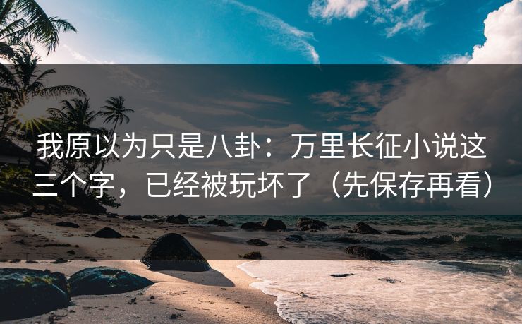 我原以为只是八卦：万里长征小说这三个字，已经被玩坏了（先保存再看）