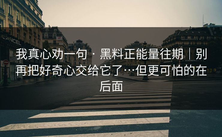 我真心劝一句 · 黑料正能量往期｜别再把好奇心交给它了…但更可怕的在后面