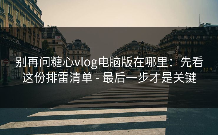 别再问糖心vlog电脑版在哪里：先看这份排雷清单 - 最后一步才是关键
