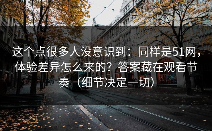 这个点很多人没意识到：同样是51网，体验差异怎么来的？答案藏在观看节奏（细节决定一切）