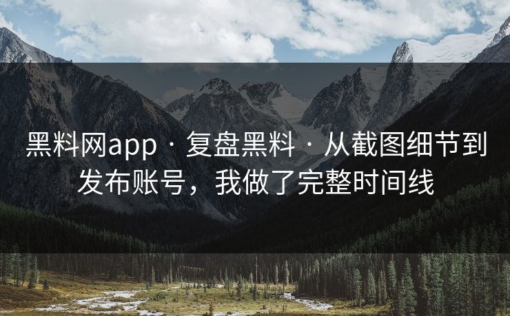 黑料网app · 复盘黑料 · 从截图细节到发布账号，我做了完整时间线