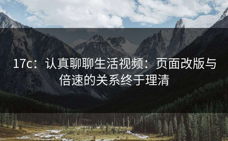 17c：认真聊聊生活视频：页面改版与倍速的关系终于理清