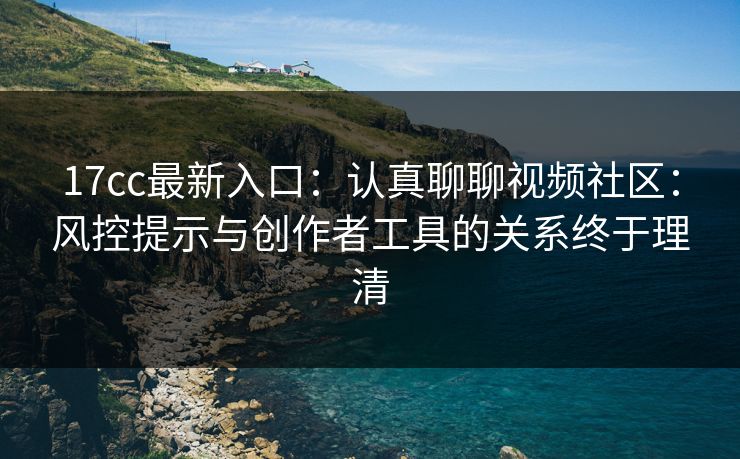 17cc最新入口：认真聊聊视频社区：风控提示与创作者工具的关系终于理清