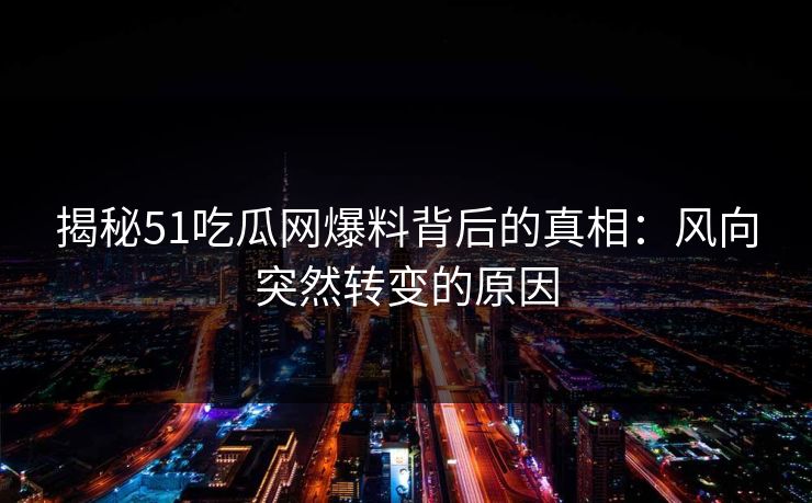 揭秘51吃瓜网爆料背后的真相：风向突然转变的原因
